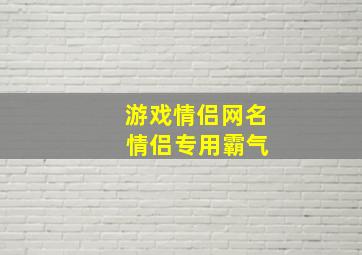 游戏情侣网名 情侣专用霸气